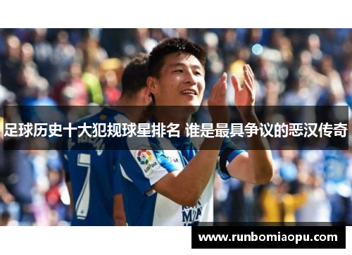 足球历史十大犯规球星排名 谁是最具争议的恶汉传奇