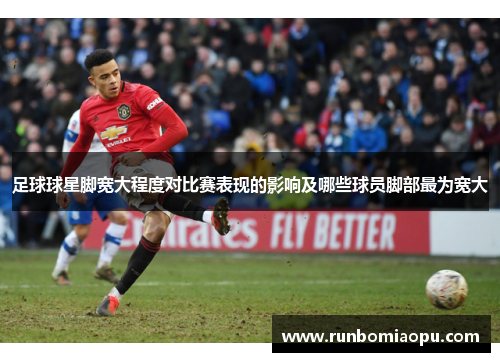 足球球星脚宽大程度对比赛表现的影响及哪些球员脚部最为宽大