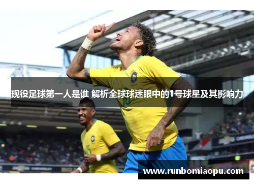 现役足球第一人是谁 解析全球球迷眼中的1号球星及其影响力