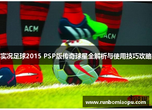 实况足球2015 PSP版传奇球星全解析与使用技巧攻略