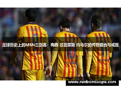足球历史上的MSN三剑客：梅西 苏亚雷斯 内马尔的传奇组合与成就
