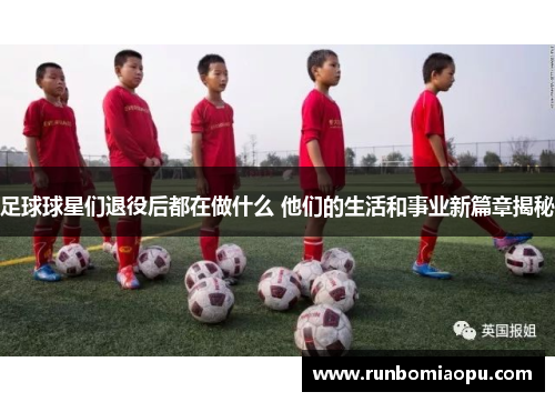 足球球星们退役后都在做什么 他们的生活和事业新篇章揭秘