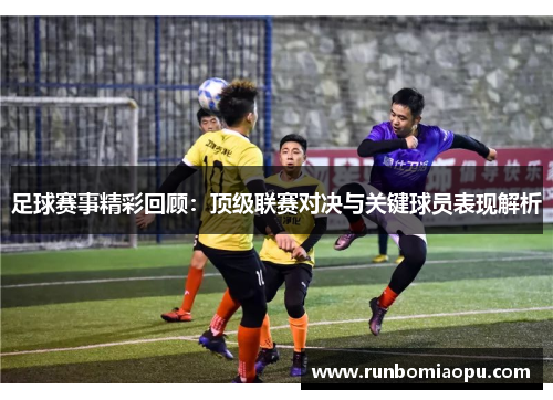 足球赛事精彩回顾：顶级联赛对决与关键球员表现解析