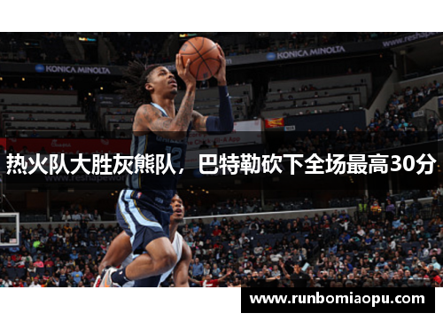 热火队大胜灰熊队，巴特勒砍下全场最高30分